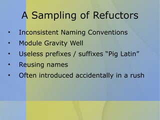 A Sampling of Refuctors Inconsistent Naming Conventions Module Gravity Well Useless prefixes / suffixes “Pig Latin” Reusing names Often introduced accidentally in a rush  