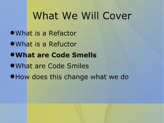 What We Will Cover What is a Refactor What is a Refuctor What are Code Smells What are Code Smiles How does this change what we do 
