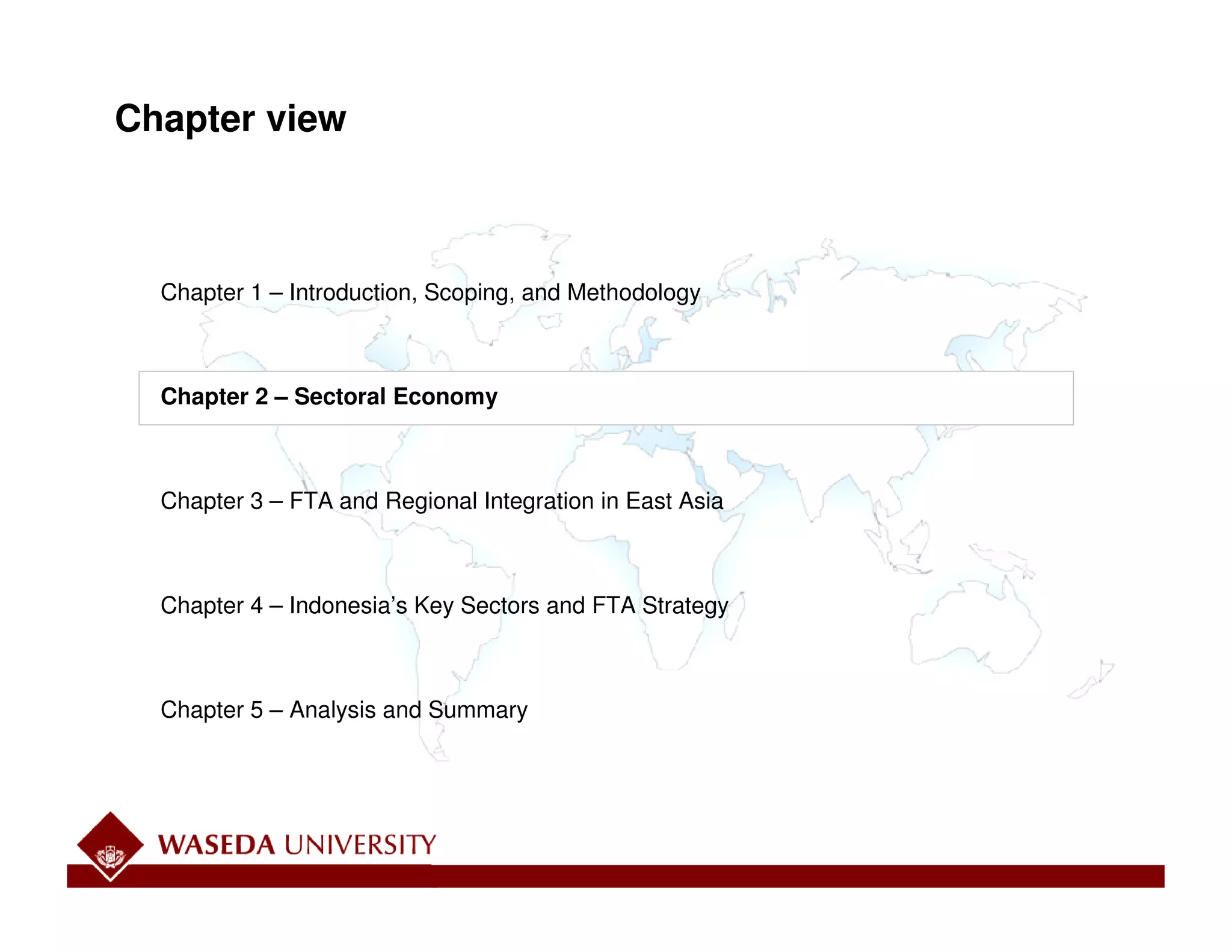 Chapter view



  Chapter 1 – Introduction, Scoping, and Methodology



  Chapter 2 – Sectoral Economy



  Chapter 3 – FTA and Regional Integration in East Asia



  Chapter 4 – Indonesia’s Key Sectors and FTA Strategy



  Chapter 5 – Analysis and Summary
 