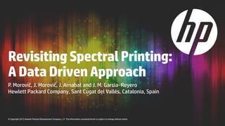 Revisiting Spectral Printing:
A Data Driven Approach	
P. Morovič, J. Morovič, J. Arnabat and J. M. García–Reyero
Hewlett Packard Company, Sant Cugat del Vallés, Catalonia, Spain	



© Copyright 2012 Hewlett-Packard Development Company, L.P. The information contained herein is subject to change without notice.	
 