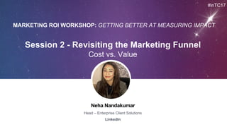 Neha Nandakumar
Head – Enterprise Client Solutions
LinkedIn
Session 2 - Revisiting the Marketing Funnel
Cost vs. Value
#inTC17
MARKETING ROI WORKSHOP: GETTING BETTER AT MEASURING IMPACT
 