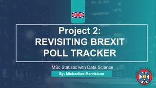 Project 2:
REVISITING BREXIT
POLL TRACKER
MSc Statistic with Data Science
By: Michaelino Mervisiano
 