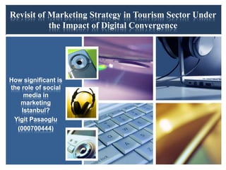 Revisit of Marketing Strategy in Tourism Sector Under
           the Impact of Digital Convergence




How significant is
the role of social
     media in
   marketing
    Istanbul?
 Yigit Pasaoglu
  (000700444)
 