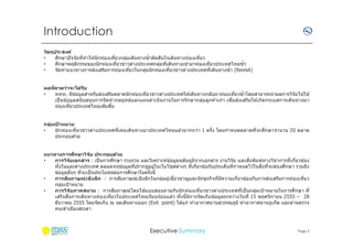 Introduction
ว ัตถุประสงค์
ึ
ิ
•
ศกษาปั จจัยทีทําให ้นั กท่องเทียวกลุมเดินทางซําตัดสนใจเดินทางท่องเทียว
่
ึ
•
ศกษาพฤติกรรมของนั กท่องเทียวชาวต่างประเทศกลุมทีเดินทางเข ้ามาท่องเทียวประเทศไทยซํา
่
่
•
จัดทําแนวทางการสงเสริมการท่องเทียวในกลุมนั กท่องเทียวชาวต่างประเทศทีเดินทางซํา (Revisit)
่
ผลทีคาดว่าจะได้ร ับ
่
•
ททท. มีข ้อมูลสําหรับสงเสริมตลาดนั กท่องเทียวชาวต่างประเทศให ้เดินทางกลับมาท่องเทียวซําโดยสามารถนํ าผลการวิจัยไปใช ้
่
เป็ นข ้อมูลสนั บสนุ นการจั ดทํ ากลยุทธ์และแผนดํ าเนินงานในการรั กษากลุ่มลูกค ้าเก่า เพือสงเสริมให ้เกิดกระแสการเดินทางมา
ท่องเทียวประเทศไทยเพิมขึน
กลุมเปาหมาย
่ ้
ึ
•
นั กท่องเทียวชาวต่างประเทศทีเคยเดินทางมาประเทศไทยแล ้วมากกว่า 1 ครั ง โดยกําหนดตลาดทีจะศกษาจํ านวน 20 ตลาด
ประกอบด ้วย
ึ
แนวทางการศกษาวิจ ัย ประกอบด้วย
ึ
ิ
•
การวิจ ัยเอกสาร : เป็ นการศกษา รวบรวม และวิเคราะห์ข ้อมูลทุตยภูมจากเอกสาร งานวิจัย และสงพิมพ์ทางวิชาการทีเกียวข ้อง
ิ
ิ
ิ
ึ
ทังในและต่างประเทศ ตลอดจนข ้อมูลทีปรากฎอยูในเว็บไซด์ตางๆ ทีเกียวข ้อกับประเด็นทีกําหนดไว ้ในสงทีจะต ้องศกษา รวมถึง
่
่
ึกษาในครังนี
ข ้อมูลอืนๆ ทีจะเป็ นประโยชน์ตอการศ
่
ั
ิ
ิ
ี
่
•
การสมภาษณ์เชงลึก : การสัมภาษณ์เชงลึกในกลุมผู ้เชยวชาญและนั กธุรกิจทีมีความเกียวข ้องกับการสงเสริมการท่องเทียว
่
กลุมเป้ าหมาย
่
้
ึ
•
การวิจ ัยภาคสนาม : การสัมภาษณ์โดยใชแบบสอบถามกับนั กท่องเทียวชาวต่างประเทศทีเป็ นกลุมเป้ าหมายในการศกษา ที
่
ิ
เสร็ จสนการเดินทางท่องเทียวในประเทศไทยเรียบร ้อบแล ้ว ทังนีมีการจั ดเก็บข ้อมูลระหว่างวันที 15 พฤศจิกายน 2555 – 28
ธันวาคม 2555 โดยจัดเก็บ ณ จุดเดินทางออก (Exit point) ได ้แก่ ท่าอากาศยานสุวรรณภูม ิ ท่าอากาศยานภูเก็ต และด่านตรวจ
คนเข ้าเมืองสะเดา

Executive Summary

Page 2

 