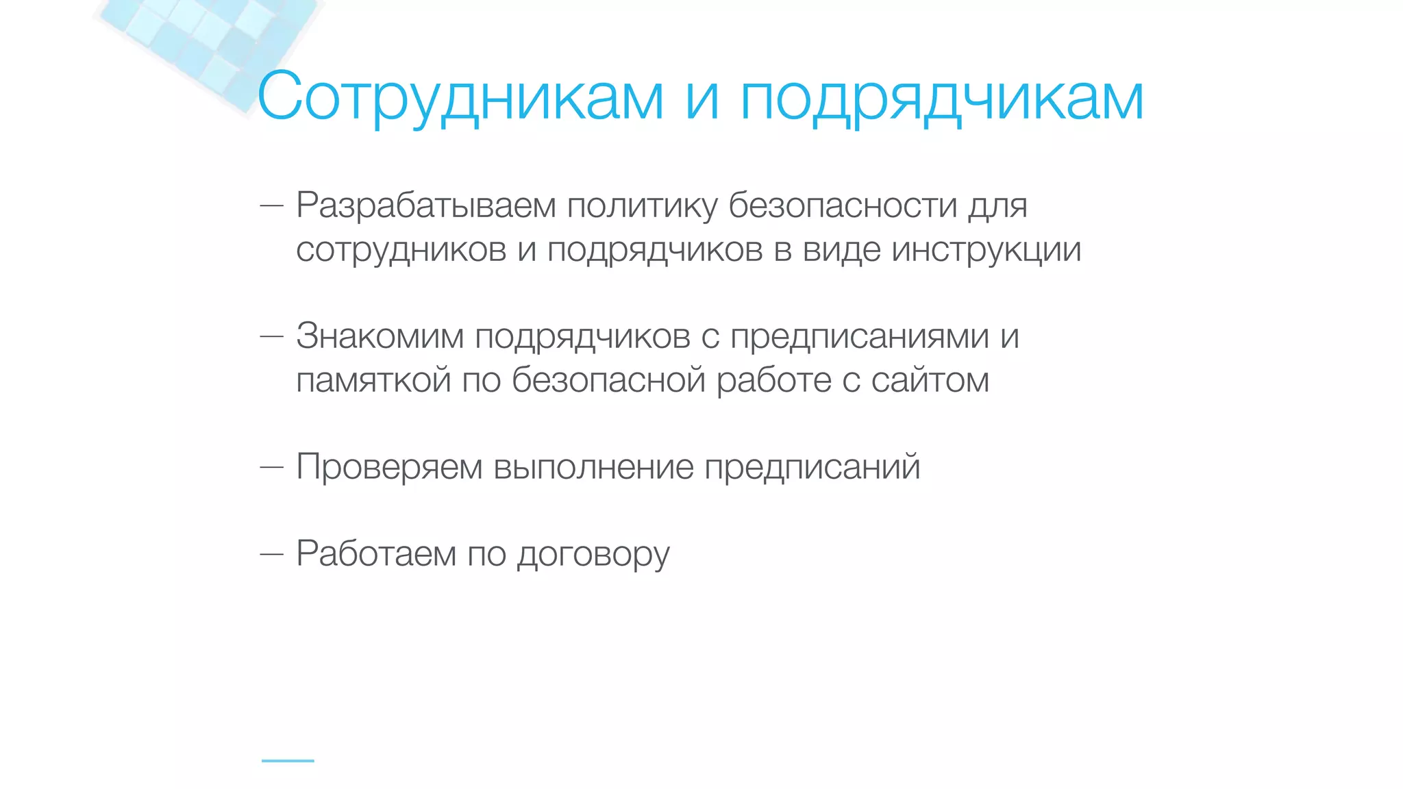 Сотрудникам и подрядчикам
— Разрабатываем политику безопасности для
сотрудников и подрядчиков в виде инструкции
— Знакомим подрядчиков с предписаниями и
памяткой по безопасной работе с сайтом
— Проверяем выполнение предписаний
— Работаем по договору
 