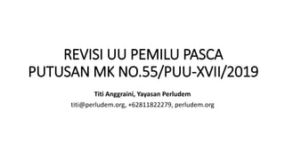 REVISI UU PEMILU PASCA
PUTUSAN MK NO.55/PUU-XVII/2019
Titi Anggraini, Yayasan Perludem
titi@perludem.org, +62811822279, perludem.org
 