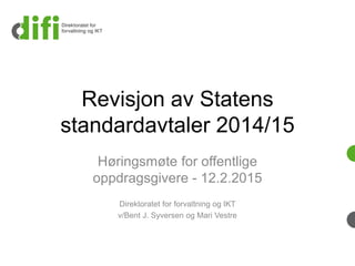 Revisjon av Statens
standardavtaler 2014/15
Høringsmøte for offentlige
oppdragsgivere - 12.2.2015
Direktoratet for forvaltning og IKT
v/Bent J. Syversen og Mari Vestre
 