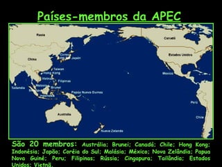 Países-membros da APEC São 20 membros:  Austrália; Brunei; Canadá; Chile; Hong Kong; Indonésia; Japão; Coréia do Sul; Malásia; México; Nova Zelândia; Papua Nova Guiné; Peru; Filipinas; Rússia; Cingapura; Tailândia; Estados Unidos; Vietnã.   