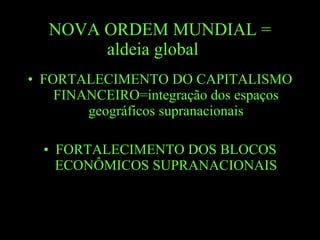 NOVA ORDEM MUNDIAL = aldeia global  = FORTALECIMENTO DO CAPITALISMO FINANCEIRO=integração dos espaços geográficos supranacionais FORTALECIMENTO DOS BLOCOS ECONÔMICOS SUPRANACIONAIS 