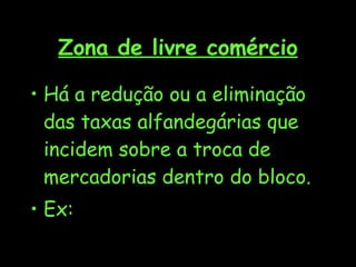 Zona de livre comércio Há a redução ou a eliminação das taxas alfandegárias que incidem sobre a troca de mercadorias dentro do bloco. Ex:  