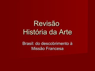 RevisãoRevisão
História da ArteHistória da Arte
Brasil: do descobrimento àBrasil: do descobrimento à
Missão FrancesaMissão Francesa
 