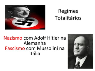 Regimes
                      Totalitários


Nazismo com Adolf Hitler na
        Alemanha
Fascismo com Mussolini na
           Itália
 