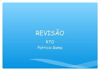 REVISÃO
RTO
Patricia Gama
 