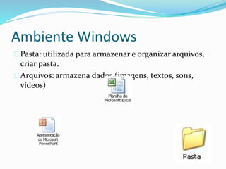 Ambiente Windows
Pasta: utilizada para armazenar e organizar arquivos,
criar pasta.
Arquivos: armazena dados (imagens, textos, sons,
vídeos)
 