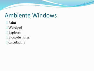 Ambiente Windows
Paint
Wordpad
Explorer
Bloco de notas
calculadora
 