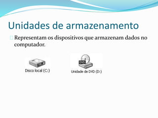Unidades de armazenamento
Representam os dispositivos que armazenam dados no
computador.
 