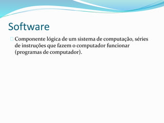 Software
Componente lógica de um sistema de computação, séries
de instruções que fazem o computador funcionar
(programas de computador).
 