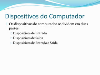 Dispositivos do Computador
Os dispositivos do computador se dividem em duas
partes:
Dispositivos de Entrada
Dispositivos de Saída
Dispositivos de Entrada e Saída
 