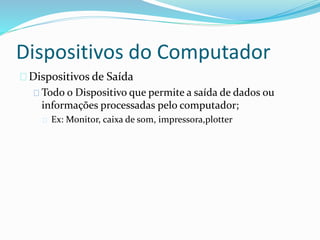Dispositivos do Computador
Dispositivos de Saída
Todo o Dispositivo que permite a saída de dados ou
informações processadas pelo computador;
Ex: Monitor, caixa de som, impressora,plotter
 