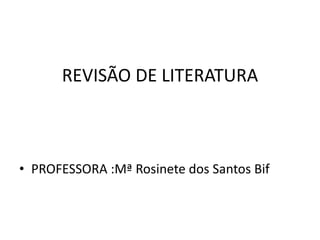 REVISÃO DE LITERATURA 
• PROFESSORA :Mª Rosinete dos Santos Bif 
 