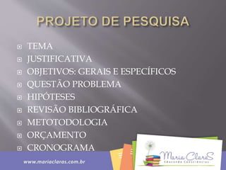  TEMA
 JUSTIFICATIVA
 OBJETIVOS: GERAIS E ESPECÍFICOS
 QUESTÃO PROBLEMA
 HIPÓTESES
 REVISÃO BIBLIOGRÁFICA
 METOTODOLOGIA
 ORÇAMENTO
 CRONOGRAMA
 