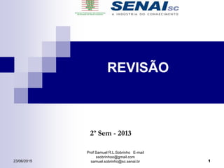 Prof Samuel R.L.Sobrinho E-mail
ssobrinhoo@gmail.com
samuel.sobrinho@sc.senai.br
2º Sem - 2013
REVISÃO
123/06/2015
 