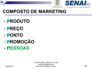 Prof Samuel R.L.Sobrinho E-mail
ssobrinhoo@gmail.com
samuel.sobrinho@sc.senai.br
COMPOSTO DE MARKETING
• PRODUTO
• PREÇO
• PONTO
• PROMOÇÃO
• P…
1723/06/2015
PESSOAS
 