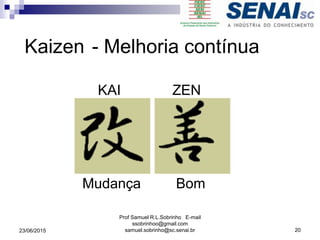 KAI ZEN
Mudança Bom
- Melhoria contínua
23/06/2015
Prof Samuel R.L.Sobrinho E-mail
ssobrinhoo@gmail.com
samuel.sobrinho@sc.senai.br 20
Kaizen
 