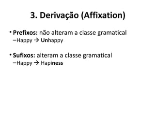 3. Derivação (Affixation)
• Prefixos: não alteram a classe gramatical
–Happy  Unhappy
• Sufixos: alteram a classe gramatical
–Happy  Hapiness
 