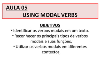 AULA 05
USING MODAL VERBS
OBJETIVOS
• Identificar os verbos modais em um texto.
• Reconhecer os principais tipos de verbos
modais e suas funções.
• Utilizar os verbos modais em diferentes
contextos.
 