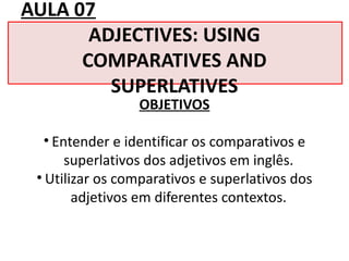 AULA 07
ADJECTIVES: USING
COMPARATIVES AND
SUPERLATIVES
OBJETIVOS
• Entender e identificar os comparativos e
superlativos dos adjetivos em inglês.
• Utilizar os comparativos e superlativos dos
adjetivos em diferentes contextos.
 