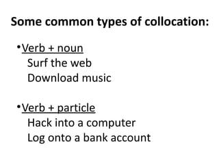 Some common types of collocation:
•Verb + noun
Surf the web
Download music
•Verb + particle
Hack into a computer
Log onto a bank account
 