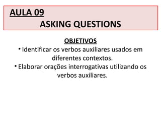 AULA 09
ASKING QUESTIONS
OBJETIVOS
• Identificar os verbos auxiliares usados em
diferentes contextos.
• Elaborar orações interrogativas utilizando os
verbos auxiliares.
 