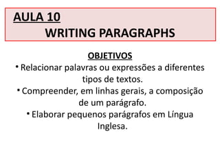 AULA 10
WRITING PARAGRAPHS
OBJETIVOS
• Relacionar palavras ou expressões a diferentes
tipos de textos.
• Compreender, em linhas gerais, a composição
de um parágrafo.
• Elaborar pequenos parágrafos em Língua
Inglesa.
 