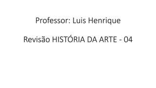 Professor: Luis Henrique
Revisão HISTÓRIA DA ARTE - 04
 