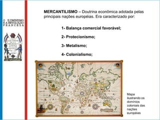 MERCANTILISMO – Doutrina econômica adotada pelas principais nações européias. Era caracterizado por:1- Balança comercial favorável;2- Protecionismo;3- Metalismo;4- Colonialismo;Mapa ilustrando os domínios coloniais das nações européias