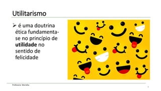 Professora: Marialba
Utilitarismo
 é uma doutrina
ética fundamenta-
se no princípio de
utilidade no
sentido de
felicidade
8
 