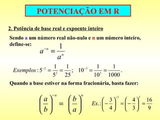 POTENCIAÇÃO EM R 2. Potência de base real e expoente inteiro Sendo  a  um número real não-nulo e  n  um número inteiro, define-se: Quando a base estiver na forma fracionária, basta fazer:   