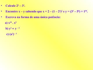 Calcule 2 2  – 3 2 . Encontre x – y sabendo que x = 2 – (1 – 2 2 ) 2  e y = (3 3  – 5 0 ) + 1 50 . Escreva na forma de uma única potência: a) x 10  . x 5 b) y 2     y  – 2  c) (a 2 )  – 3  