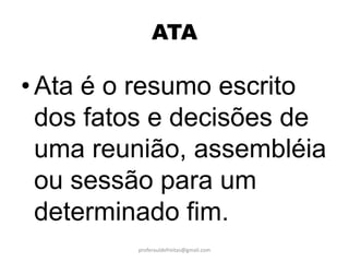 ATA

• Ata é o resumo escrito
  dos fatos e decisões de
  uma reunião, assembléia
  ou sessão para um
  determinado fim.
         proferauldefreitas@gmail.com
 