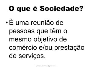 O que é Sociedade?

• É uma reunião de
  pessoas que têm o
  mesmo objetivo de
  comércio e/ou prestação
  de serviços.
         proferauldefreitas@gmail.com
 