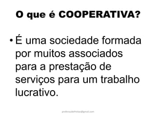 O que é COOPERATIVA?

• É uma sociedade formada
  por muitos associados
  para a prestação de
  serviços para um trabalho
  lucrativo.
          proferauldefreitas@gmail.com
 