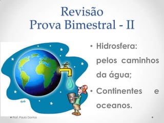 Revisão
Prova Bimestral - II
• Hidrosfera:
pelos caminhos
da água;
• Continentes e
oceanos.
Prof. Paulo Dantas
 