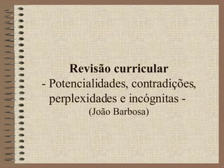 Revisão curricular - Potencialidades, contradições, perplexidades e incógnitas -  (João Barbosa) 