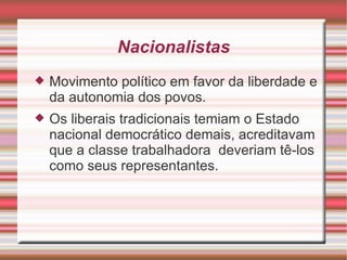 Nacionalistas Movimento político em favor da liberdade e da autonomia dos povos. Os liberais tradicionais temiam o Estado nacional democrático demais, acreditavam que a classe trabalhadora  deveriam tê-los como seus representantes. 