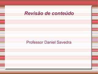 Revisão de conteúdo Professor Daniel Savedra 