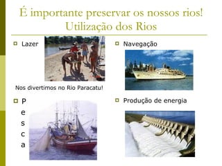 É importante preservar os nossos rios! Utilização dos Rios Lazer Navegação P e s c a Produção de energia Nos divertimos no Rio Paracatu! 
