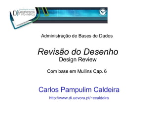 Revisão do Desenho Design Review Carlos Pampulim Caldeira http://www.di.uevora.pt/~ccaldeira Administração de Bases de Dados Com base em Mullins Cap. 6 
