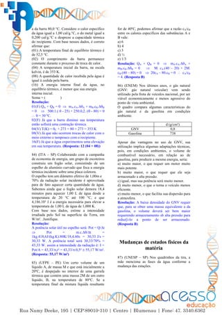 19
a da barra 80,0 °C. Considere o calor específico
da água igual a 1,00 cal/g.°C, o do metal igual a
0,200 cal/g.°C e despreze a capacidade térmica
do recipiente. Com base nesses dados, é correto
afirmar que:
(01) A temperatura final de equilíbrio térmico é
de 52,5 °C.
(02) O comprimento da barra permanece
constante durante o processo de troca de calor.
(04) A temperatura inicial da barra, na escala
kelvin, é de 353 K.
(08) A quantidade de calor recebida pela água é
igual à cedida pela barra.
(16) A energia interna final da água, no
equilíbrio térmico, é menor que sua energia
interna inicial.
Soma = ( )
Resolução:
01(F) QA + QB = 0  mA.cA.∆A + mB.cB.∆B
= 0  500.1.(  - 25) + 250.0,2. ( - 80) = 0
  = 30 ºC.
02(F) Já que a barra diminui sua temperatura
então sofrerá uma contração térmica.
04(V) T(K) = C + 273 = 80 + 273 = 353 K
08(V) Já que não ocorrem trocas de calor com o
meio externo e tampouco com o recipiente.
16(F) Já que a água experimentou uma elevação
em sua temperatura. (Resposta: 12 (04 + 08))
84) (ITA – SP) Colaborando com a campanha
de economia de energia, um grupo de escoteiros
construiu um fogão solar, consistindo de um
espelho de alumínio curvado que foca a energia
térmica incidente sobre uma placa coletora.
O espelho tem um diâmetro efetivo de 1,00m e
70% da radiação solar incidente é aproveitada
para de fato aquecer certa quantidade de água.
Sabemos ainda que o fogão solar demora 18,4
minutos para aquecer 1,00 L de água desde a
temperatura de 20 °C até 100 °C, e que
4,186.10³ J é a energia necessária para elevar a
temperatura de 1,00 L de água de 1,000 K.
Com base nos dados, estime a intensidade
irradiada pelo Sol na superfície da Terra, em
W/m². .Justifique.
Resolução:
A potência solar útil no espelho será: Pot = Q/∆t
 Pot = m.c.∆/∆t =
1kg.418,6J/(kg.K).80K/18,4.60s = 30,33 J/s =
30,33 W. A potência total será 30,33/70% =
43,33 W. assim a intensidade da radiação é: I =
Pot/A = 43,33/,r² = 43,33/.0,5²  55,17 W/m².
(Resposta: 55,17 W/m²)
85) (UFPE – PE) Um certo volume de um
líquido A, de massa M e que está inicialmente a
20ºC, é despejado no interior de uma garrafa
térmica que contém uma massa 2M de um outro
líquido, B, na temperatura de 80ºC. Se a
temperatura final da mistura líquida resultante
for de 40ºC, podemos afirmar que a razão cA/cB
entre os calores específicos das substâncias A e
B vale:
a) 6
b) 4
c) 3
d) ½
e) 1/3
Resolução: QA + QB = 0  mA.cA.∆A +
mB.cB.∆B = 0  M. cA.(40 – 20) + 2M.
cB.(40 – 80) = 0  20cA – 80.cB = 0  cA/cB
= 4. (Resposta B)
86) (ENEM) Nos últimos anos, o gás natural
(GNV: gás natural veicular) vem sendo
utilizado pela frota de veículos nacional, por ser
viável economicamente e menos agressivo do
ponto de vista ambiental.
O quadro compara algumas características do
gás natural e da gasolina em condições
ambiente.
d (g/cm³)
GNV 0,8
Gasolina 738
Apesar das vantagens no uso de GNV, sua
utilização implica algumas adaptações técnicas,
pois, em condições ambientes, o volume de
combustível necessário, em relação ao de
gasolina, para produzir a mesma energia, seria:
a) muito maior, o que requer um motor muito
mais potente.
b) muito maior, o que requer que ele seja
armazenado a alta pressão.
c) igual, mas sua potência será muito menor.
d) muito menor, o que o torna o veículo menos
eficiente.
e) muito menor, o que facilita sua dispersão para
a atmosfera.
Resolução: A baixa densidade do GNV requer
que, para se obter uma massa equivalente a da
gasolina, o volume deverá ser bem maior
requerendo armazenamento sb alta pressão para
reduz[i-lo a ponto de ser armazenado.
(Resposta B)
Mudanças de estados físicos da
matéria
87) (UNESP – SP) Nos quadrinhos da tira, a
mãe menciona as fases da água conforme a
mudança das estações.
 