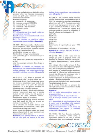 42
III) Se um ventilador de teto, desligado, estiver
colocado sobre uma lâmpada incandescente
acesa, ele pode girar lentamente devido à
convecção do ar aquecido.
Podemos afirmar que:
a) somente I e II são corretas.
b) todas são corretas. (CORRETA)
c) somente II e III são corretas.
d) somente I e III são corretas.
e) nenhuma é correta.
Resolução:
I(V) Além do que sua forma impede a saída por
convecção do ar aquecido.
II(V) A sensação de frio está relacionada com a
perda rápida de calor.
III(V) As correntes de convecção podem
movimentar as pás do ventilador. (Resposta B)
65) (PUC – RS) Numa cozinha, é fácil constatar
que a temperatura é mais elevada próximo ao
teto do que próximo ao chão, quando há fogo no
fogão. Isso é devido ao fato de o
a) calor não se propagar para baixo.
b) calor não se propagar horizontalmente.
c) ar quente subir, por ser menos denso do que o
ar frio.
d) ar quente subir, por ser mais denso do que o
ar frio.
e) ar frio descer, por ser menos denso do que o
ar quente.
Resolução: As correntes de convecção são
formadas com o ar quente (menor densidade) se
deslocar para cima e o ar menos quente (menor
densidade) se deslocar para baixo. (Resposta C)
66) (CEFET – PR) Sobre os processos de
propagação do calor, é incorreto afirmar que:
a) a inversão térmica é um fenômeno que ocorre
no inverno e caracteriza-se pela ausência de
convecção entre o ar puro das camadas
superiores a o ar frio poluído, resultante da
contaminação por veículos e indústrias.
b) a estufa de plantas é feita de vidro, ou outro
material transparente, para que a energia
radiante do Sol penetre, mas não permita a
passagem das ondas puramente térmicas,
emitidas pelos objetos no seu interior.
c) na construção de garrafas térmicas, utiliza-se
uma dupla parede de vidro por ser este um
material bom condutor de calor.
d) a absorção da radiação térmica está
intrinsecamente relacionada com a cor e o grau
de polimento do corpo que a recebe.
e) no inverno os pássaros eriçam suas penas
para que haja acúmulo de ar em seu interior, que
atua como um isolante térmico.
Resolução: Nas garrafas térmicas as paredes
são de vidro pois este material é um bom
isolante térmico ou ainda um mau condutor de
calor. (Resposta: C)
67) (MACK – SP) Encostado em um dos lados
de uma placa de cobre, temos vapor de água a
100 ºC e, encostado do outro lado desta mesma
placa, temos gelo a 0 ºC. Considere que o calor
somente pode se propagar do vapor para o gelo
e que o sistema se encontra ao nível do mar.
Sabendo que em 1,0 minuto são fundidos 90 g
de gelo e que não há variação de temperatura, o
fluxo de calor que atravessa a placa é de
a) 80 cal/s
b) 100 cal/s
c) 120 cal/s
d) 140 cal/s
e) 160 cal/s
Dados:
Calor latente de vaporização da água = 540
cal/g
Calor latente de fusão da água = 80 cal/g
Resolução:  = En/∆t = m.LF/∆t = 90.80/60 =
120 cal/s. (Resposta C)
68) (UFMS – MS) O calor é uma forma de
energia que pode se propagar através dos
processos de condução, convecção e irradiação.
A respeito desses processos, é correto afirmar
que
a) a radiação infravermelha, oriunda do Sol,
necessita de um meio material para se propagar
até a pele de uma pessoa exposta ao sol.
b) o processo de condução de calor através de
uma janela de vidro de uma residência depende
somente da diferença de temperatura entre o
interior e o lado externo da residência.
c) nos três processos de propagação de calor, há
também a propagação da matéria.
d) o principal responsável pelo aquecimento da
Terra é a irradiação térmica.
e) da mesma forma que no processo de
irradiação térmica, na convecção térmica não há
deslocamento de massa.
Resolução:
a(F). As ondas eletromagnéticas podem se
propagar no vácuo.
c(F) Também depende da espessura do vidro.
c(F) A irradiação também pode ocorrer no
vácuo.
d(V) A quantidade de calor írradiada pela Terra
é menor que a quantidade nela incidente
proporcionando um aquecimento global.
e(F) A convecção térmica se dá através da
movimentação das massas a diferentes
temperaturas. (Resposta D)
69) (UFRN – RN) Num dia muito ensolarado,
Luciana se questionou sobre como o
aquecimento interno de um carro é alterado
quando seus vidros são revestidos por películas.
 
